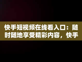 快手短视频在线看入口：随时随地享受精彩内容，快手在线观看短视频 