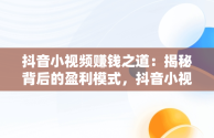 抖音小视频赚钱之道：揭秘背后的盈利模式，抖音小视频怎么赚钱?百度知道 