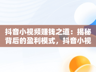 抖音小视频赚钱之道：揭秘背后的盈利模式，抖音小视频怎么赚钱?百度知道 