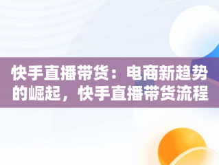 快手直播带货：电商新趋势的崛起，快手直播带货流程框架 