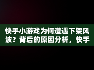 快手小游戏为何遭遇下架风波？背后的原因分析，快手小游戏为啥不能玩了 