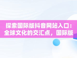 探索国际版抖音网站入口：全球文化的交汇点，国际版抖音官方下载 