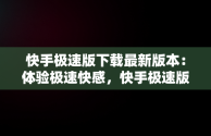 快手极速版下载最新版本：体验极速快感，快手极速版下载最新版本官网 