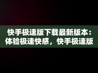 快手极速版下载最新版本：体验极速快感，快手极速版下载最新版本官网 