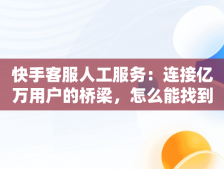 快手客服人工服务：连接亿万用户的桥梁，怎么能找到快手客服人工服务 