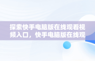 探索快手电脑版在线观看视频入口，快手电脑版在线观看视频入口在哪 