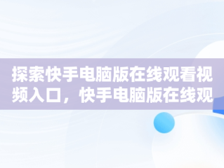 探索快手电脑版在线观看视频入口，快手电脑版在线观看视频入口在哪 