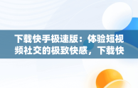 下载快手极速版：体验短视频社交的极致快感，下载快手app极速版最新版 