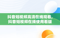 抖音短视频高清在线观看,抖音短视频在线使用看版