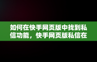 如何在快手网页版中找到私信功能，快手网页版私信在哪看 