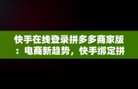 快手在线登录拼多多商家版：电商新趋势，快手绑定拼多多店铺详细教程 