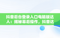 抖音后台登录入口电脑版达人：揭秘幕后操作，抖音达人工作台怎么登陆 