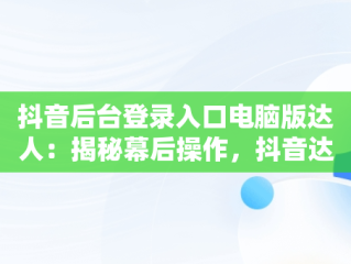 抖音后台登录入口电脑版达人：揭秘幕后操作，抖音达人工作台怎么登陆 