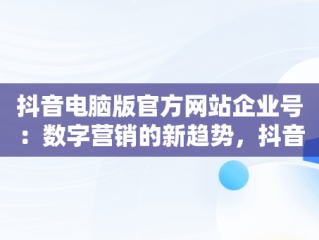 抖音电脑版官方网站企业号：数字营销的新趋势，抖音电脑版官方网站企业号怎么登录 