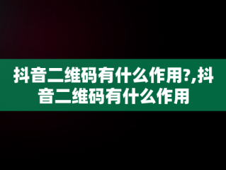 抖音二维码有什么作用?,抖音二维码有什么作用