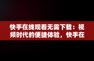 快手在线观看无需下载：视频时代的便捷体验，快手在线观看无需下载的视频 