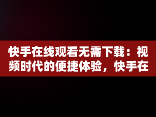 快手在线观看无需下载：视频时代的便捷体验，快手在线观看无需下载的视频 