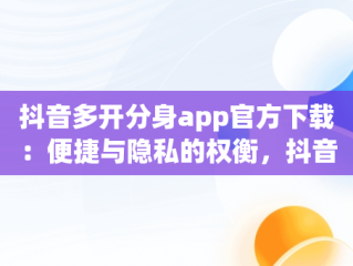 抖音多开分身app官方下载：便捷与隐私的权衡，抖音多开分身app官方下载苹果 