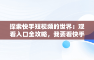 探索快手短视频的世界：观看入口全攻略，我要看快手的视频 