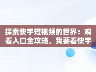 探索快手短视频的世界：观看入口全攻略，我要看快手的视频 