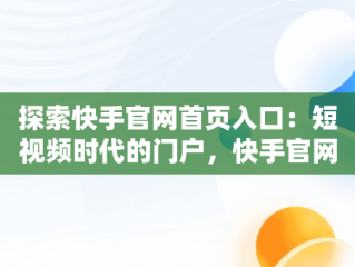 探索快手官网首页入口：短视频时代的门户，快手官网首页入口下载 