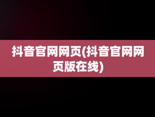 抖音官网网页(抖音官网网页版在线)