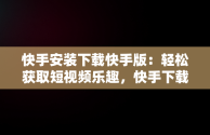 快手安装下载快手版：轻松获取短视频乐趣，快手下载安装免费下载快手下载安装免费 