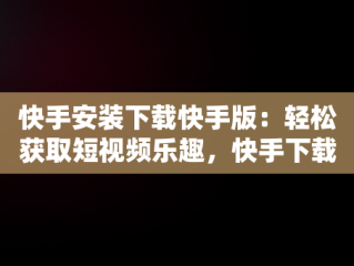 快手安装下载快手版：轻松获取短视频乐趣，快手下载安装免费下载快手下载安装免费 