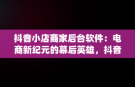 抖音小店商家后台软件：电商新纪元的幕后英雄，抖音小店商家app 