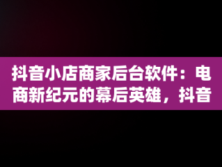 抖音小店商家后台软件：电商新纪元的幕后英雄，抖音小店商家app 
