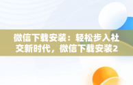 微信下载安装：轻松步入社交新时代，微信下载安装2024最新版 