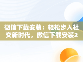 微信下载安装：轻松步入社交新时代，微信下载安装2024最新版 