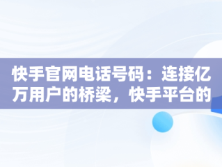 快手官网电话号码：连接亿万用户的桥梁，快手平台的电话号是多少 