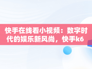 快手在线看小视频：数字时代的娱乐新风尚，快手k6 安排视频在线看 