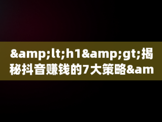 &lt;h1&gt;揭秘抖音赚钱的7大策略&lt;/h1&gt;，抖音怎么赚钱的7个方法呢 