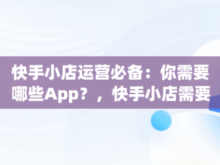 快手小店运营必备：你需要哪些App？，快手小店需要什么资料 