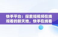 快手平台：探索短视频在线观看的新天地，快手在线看短视频 