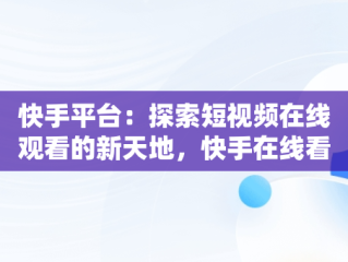 快手平台：探索短视频在线观看的新天地，快手在线看短视频 