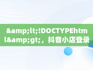 &lt;!DOCTYPEhtml&gt;，抖音小店登录入口网页版 