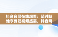 抖音官网在线观看：随时随地享受短视频盛宴，抖音网剧免费观看软件 