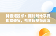 抖音短视频：随时随地享受视觉盛宴，抖音短视频高清在线观看 