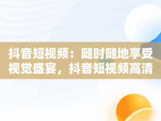 抖音短视频：随时随地享受视觉盛宴，抖音短视频高清在线观看 