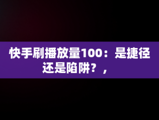 快手刷播放量100：是捷径还是陷阱？， 