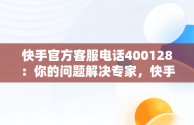 快手官方客服电话400128：你的问题解决专家，快手官方客服电话如何转人工 