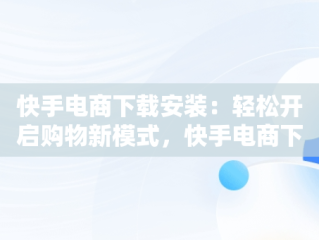 快手电商下载安装：轻松开启购物新模式，快手电商下载安装手机版 