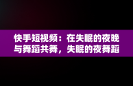 快手短视频：在失眠的夜晚与舞蹈共舞，失眠的夜舞蹈小视频 