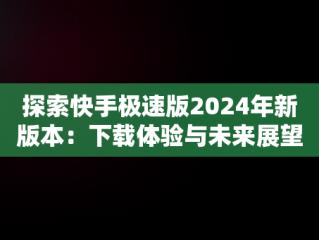 探索快手极速版2024年新版本：下载体验与未来展望，下载快手极速版最新版本202 