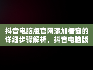抖音电脑版官网添加橱窗的详细步骤解析，抖音电脑版怎么添加橱窗 