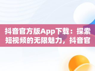 抖音官方版App下载：探索短视频的无限魅力，抖音官方app下载链接 