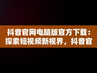 抖音官网电脑版官方下载：探索短视频新视界，抖音官方网站电脑版 